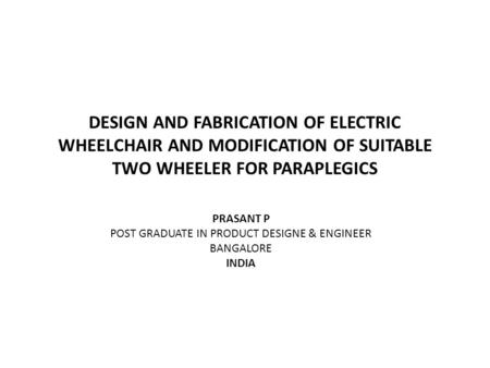 DESIGN AND FABRICATION OF ELECTRIC WHEELCHAIR AND MODIFICATION OF SUITABLE TWO WHEELER FOR PARAPLEGICS PRASANT P POST GRADUATE IN PRODUCT DESIGNE & ENGINEER.