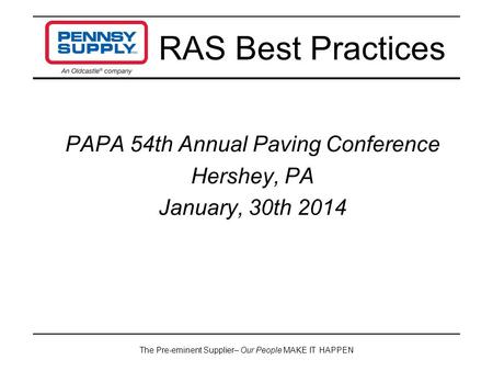 The Pre-eminent Supplier– Our People MAKE IT HAPPEN PAPA 54th Annual Paving Conference Hershey, PA January, 30th 2014 RAS Best Practices.
