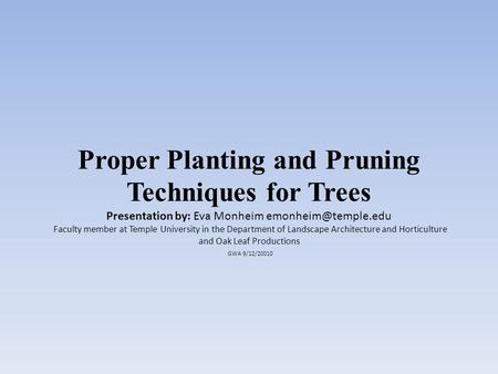 Proper Planting and Pruning Techniques for Trees Presentation by: Eva Monheim Faculty member at Temple University in the Department.