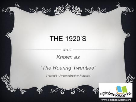 THE 1920’S Known as “The Roaring Twenties” Created by Avonne Brooker-Rutowski www.epicbookworms.org.