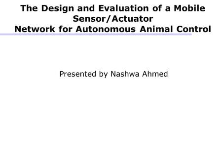 The Design and Evaluation of a Mobile Sensor/Actuator Network for Autonomous Animal Control Presented by Nashwa Ahmed.