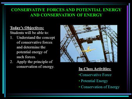 CONSERVATIVE FORCES AND POTENTIAL ENERGY AND CONSERVATION OF ENERGY Today’s Objectives: Students will be able to: 1.Understand the concept of conservative.