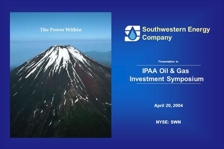 Southwestern Energy Company April 20, 2004 NYSE: SWN Presentation to IPAA Oil & Gas Investment Symposium The Power Within.