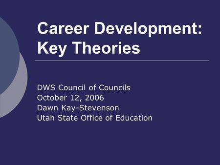 Career Development: Key Theories DWS Council of Councils October 12, 2006 Dawn Kay-Stevenson Utah State Office of Education.