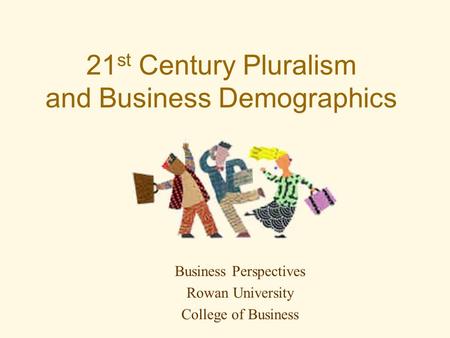 21 st Century Pluralism and Business Demographics Business Perspectives Rowan University College of Business.