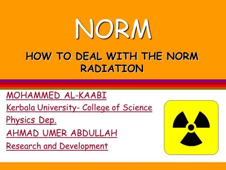 NORM MOHAMMED AL-KAABI Kerbala University- College of Science Physics Dep. HOW TO DEAL WITH THE NORM RADIATION AHMAD UMER ABDULLAH Research and Development.