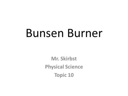 Bunsen Burner Mr. Skirbst Physical Science Topic 10.