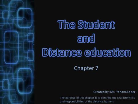 Chapter 7 Created by: Ms. Yohana Lopez The purpose of this chapter is to describe the characteristics and responsibilities of the distance learners.