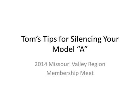 Tom’s Tips for Silencing Your Model “A” 2014 Missouri Valley Region Membership Meet.