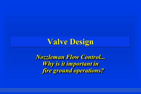 Valve Design Nozzleman Flow Control... Why is it important in fire ground operations? Nozzleman Flow Control... Why is it important in fire ground operations?