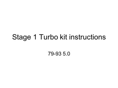 Stage 1 Turbo kit instructions 79-93 5.0. !!!This kit is for off road use only!!! This kit is NOT emissions legal!!! This kit is perfectly capable of.