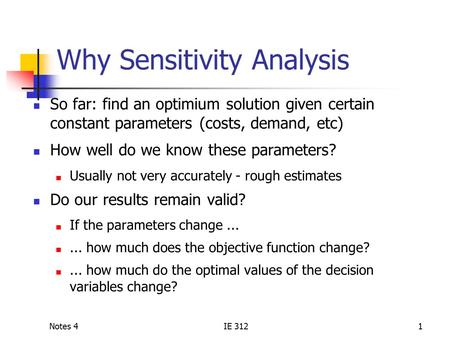 Notes 4IE 3121 Why Sensitivity Analysis So far: find an optimium solution given certain constant parameters (costs, demand, etc) How well do we know these.