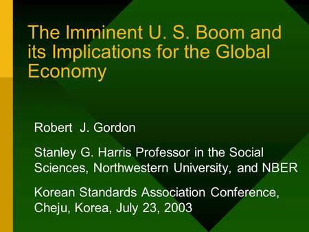 The Imminent U. S. Boom and its Implications for the Global Economy Robert J. Gordon Stanley G. Harris Professor in the Social Sciences, Northwestern University,
