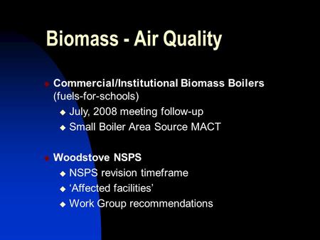 Biomass - Air Quality  Commercial/Institutional Biomass Boilers (fuels-for-schools)  July, 2008 meeting follow-up  Small Boiler Area Source MACT  Woodstove.
