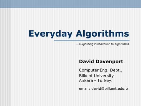 Everyday Algorithms David Davenport Computer Eng. Dept., Bilkent University Ankara - Turkey.   lightning introduction to.