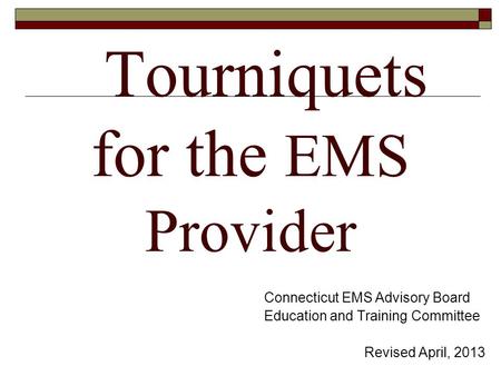 Tourniquets for the EMS Provider Connecticut EMS Advisory Board Education and Training Committee Revised April, 2013.
