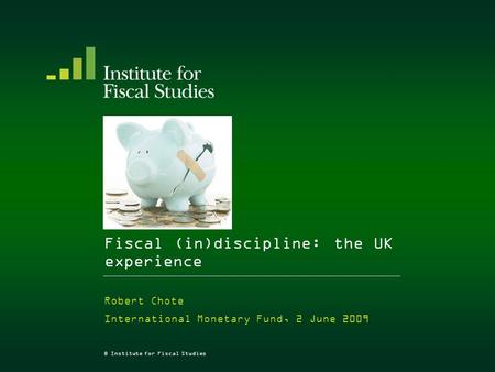 © Institute for Fiscal Studies Fiscal (in)discipline: the UK experience Robert Chote International Monetary Fund, 2 June 2009.