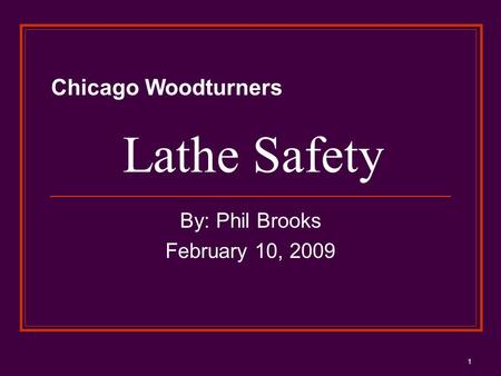 1 Lathe Safety By: Phil Brooks February 10, 2009 Chicago Woodturners.
