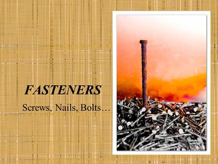 FASTENERS Screws, Nails, Bolts…. SCREWS AND NAILS Must resist corrosion Rusting fasteners retain moisture Rot Bleed.