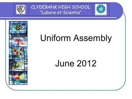 Uniform Assembly June 2012 CLYDEBANK HIGH SCHOOL “Labore et Scientia”