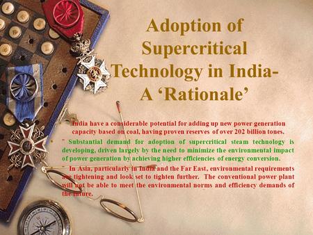 Adoption of Supercritical Technology in India- A ‘Rationale’  India have a considerable potential for adding up new power generation capacity based on.