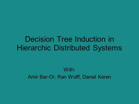 Decision Tree Induction in Hierarchic Distributed Systems With: Amir Bar-Or, Ran Wolff, Daniel Keren.