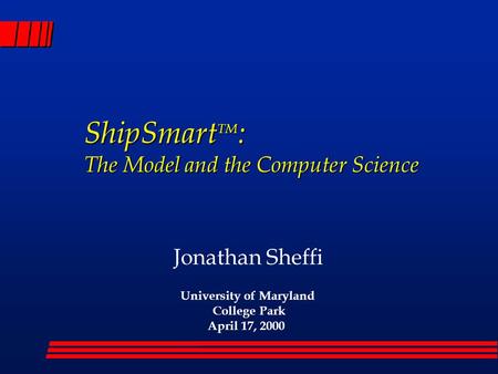 ShipSmart TM : The Model and the Computer Science Jonathan Sheffi University of Maryland College Park April 17, 2000.