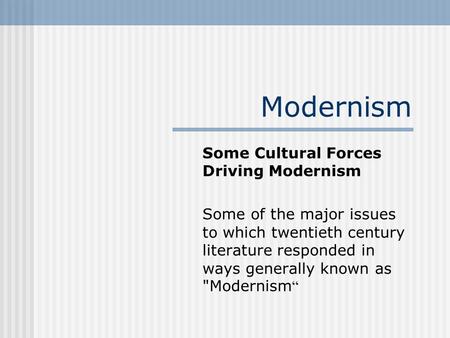 Modernism Some Cultural Forces Driving Modernism Some of the major issues to which twentieth century literature responded in ways generally known as Modernism.