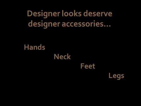 Designer looks deserve designer accessories… Hands Neck Feet Legs.