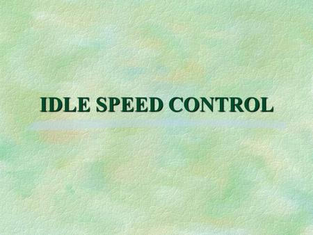 IDLE SPEED CONTROL. §To comply with federal emissions standards, idle speed control systems are used §Idle speed controlled by electronic module §Earlier.