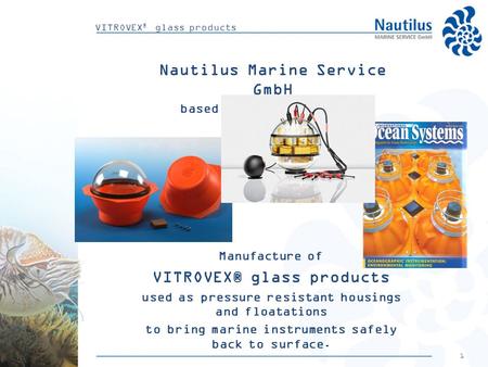1 VITROVEX ® glass products Nautilus Marine Service GmbH based in Bremen (Germany) Manufacture of VITROVEX® glass products used as pressure resistant housings.