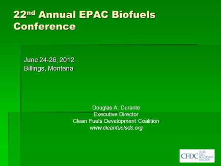 22 nd Annual EPAC Biofuels Conference June 24-26, 2012 Billings, Montana Douglas A. Durante Executive Director Clean Fuels Development Coalition www.cleanfuelsdc.org.