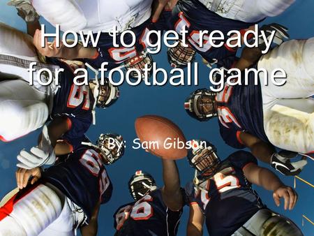 How to get ready for a football game By: Sam Gibson.