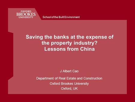 School of the Built Environment Saving the banks at the expense of the property industry? Lessons from China J Albert Cao Department of Real Estate and.
