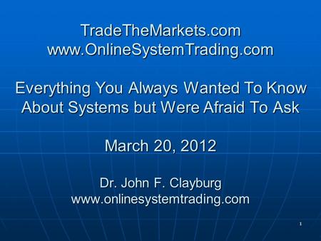 1 TradeTheMarkets.com www.OnlineSystemTrading.com Everything You Always Wanted To Know About Systems but Were Afraid To Ask March 20, 2012 Dr. John F.