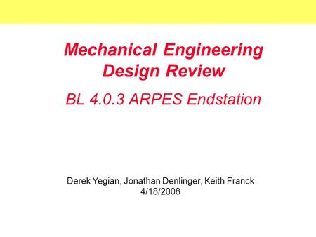 Mechanical Engineering Design Review BL 4.0.3 ARPES Endstation Derek Yegian, Jonathan Denlinger, Keith Franck 4/18/2008.