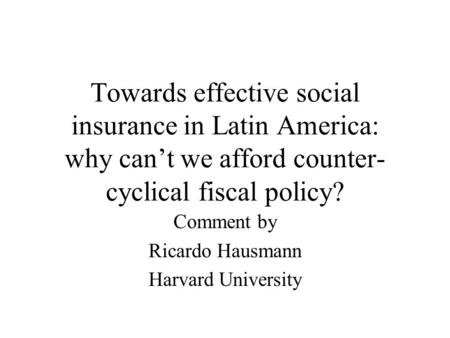 Towards effective social insurance in Latin America: why can’t we afford counter- cyclical fiscal policy? Comment by Ricardo Hausmann Harvard University.