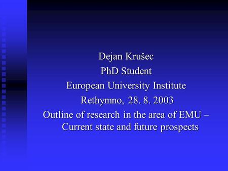 Dejan Krušec PhD Student European University Institute Rethymno, 28. 8. 2003 Rethymno, 28. 8. 2003 Outline of research in the area of EMU – Current state.