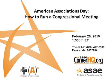 American Associations Day: How to Run a Congressional Meeting 1 February 25, 2015 1:30pm ET The call-in:(605) 477-2100 Pass code: 603295#