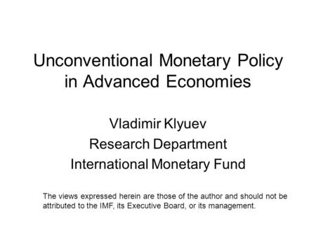 Unconventional Monetary Policy in Advanced Economies Vladimir Klyuev Research Department International Monetary Fund The views expressed herein are those.