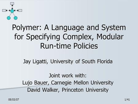 08/03/071/41 Polymer: A Language and System for Specifying Complex, Modular Run-time Policies Jay Ligatti, University of South Florida Joint work with: