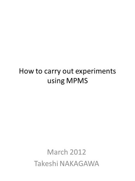 How to carry out experiments using MPMS March 2012 Takeshi NAKAGAWA.