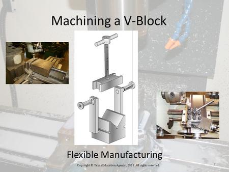 Machining a V-Block Flexible Manufacturing Copyright © Texas Education Agency, 2013. All rights reserved. 1.