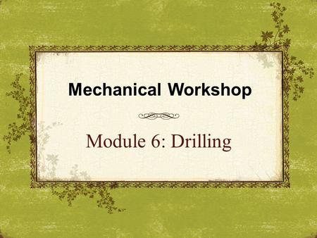 Mechanical Workshop Module 6: Drilling.