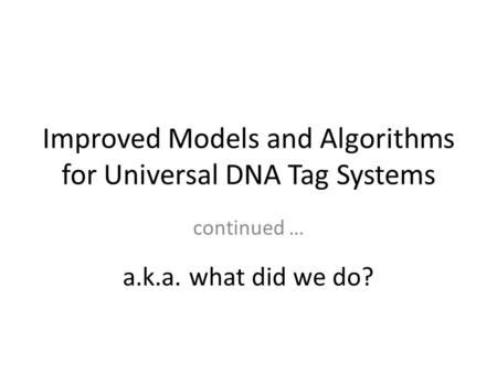 Improved Models and Algorithms for Universal DNA Tag Systems continued … a.k.a. what did we do?