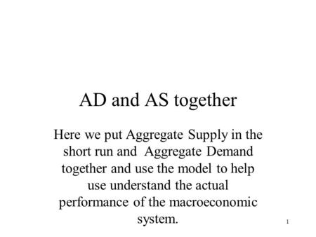 AD and AS together Here we put Aggregate Supply in the short run and Aggregate Demand together and use the model to help use understand the actual performance.