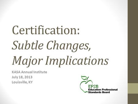 Certification: Subtle Changes, Major Implications KASA Annual Institute July 18, 2013 Louisville, KY.