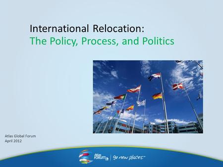 International Relocation: The Policy, Process, and Politics Atlas Global Forum April 2012.
