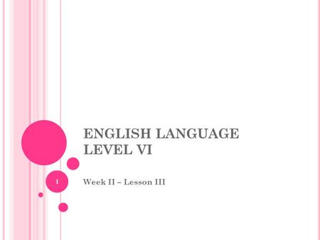 ENGLISH LANGUAGE LEVEL VI Week II – Lesson III 1.