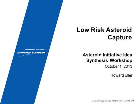 Low Risk Asteroid Capture October 1, 2013 Howard Eller Asteroid Initiative Idea Synthesis Workshop Approved for public release. NGAS Clearance case #13-1911.